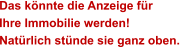 Das k�nnte die Anzeige f�r  Ihre Immobilie werden! Nat�rlich st�nde sie ganz oben.